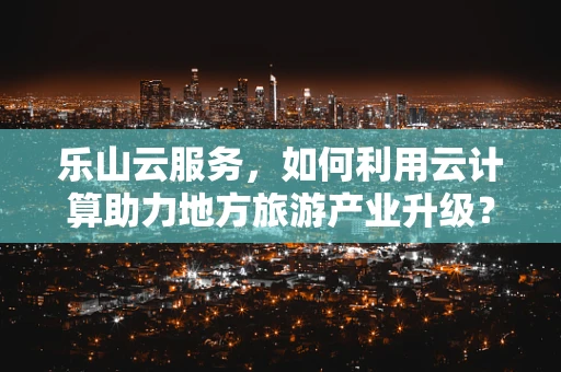 乐山云服务，如何利用云计算助力地方旅游产业升级？