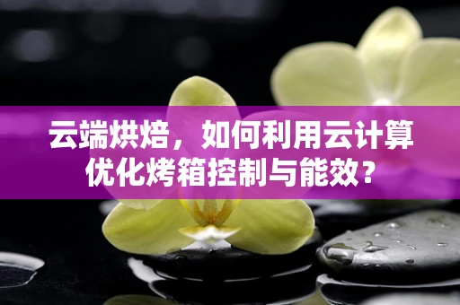 云端烘焙，如何利用云计算优化烤箱控制与能效？