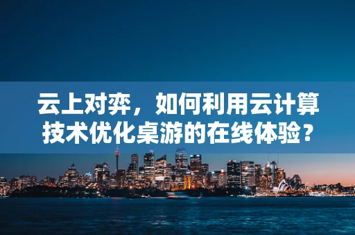 云上对弈，如何利用云计算技术优化桌游的在线体验？