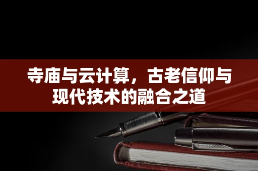 寺庙与云计算，古老信仰与现代技术的融合之道