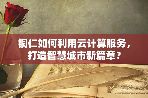 铜仁如何利用云计算服务，打造智慧城市新篇章？