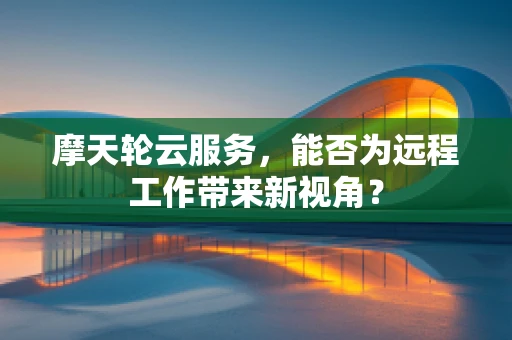 摩天轮云服务，能否为远程工作带来新视角？