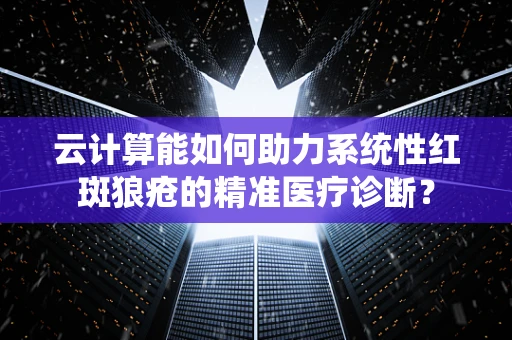 云计算能如何助力系统性红斑狼疮的精准医疗诊断？