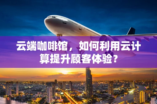 云端咖啡馆，如何利用云计算提升顾客体验？