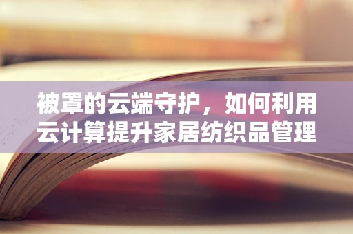 被罩的云端守护，如何利用云计算提升家居纺织品管理效率？