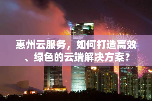 惠州云服务，如何打造高效、绿色的云端解决方案？