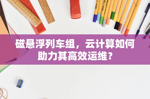 磁悬浮列车组，云计算如何助力其高效运维？