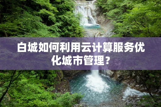 白城如何利用云计算服务优化城市管理？