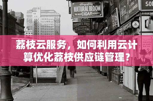 荔枝云服务，如何利用云计算优化荔枝供应链管理？