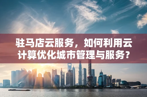 驻马店云服务，如何利用云计算优化城市管理与服务？