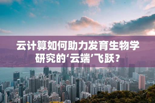云计算如何助力发育生物学研究的‘云端’飞跃？