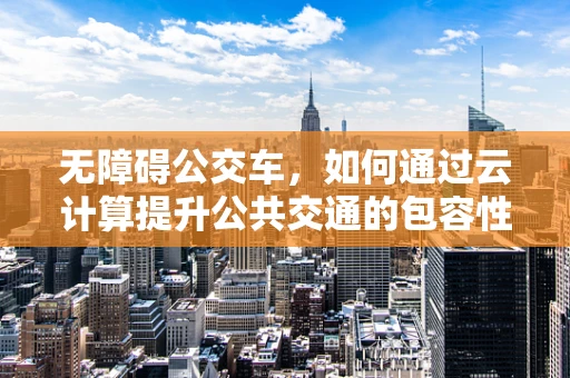 无障碍公交车，如何通过云计算提升公共交通的包容性？