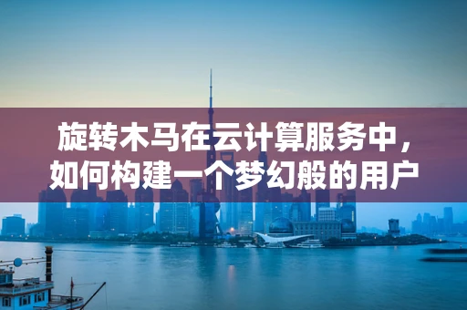 旋转木马在云计算服务中，如何构建一个梦幻般的用户体验？