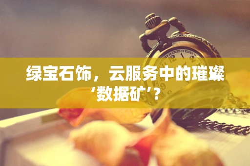 绿宝石饰，云服务中的璀璨‘数据矿’？