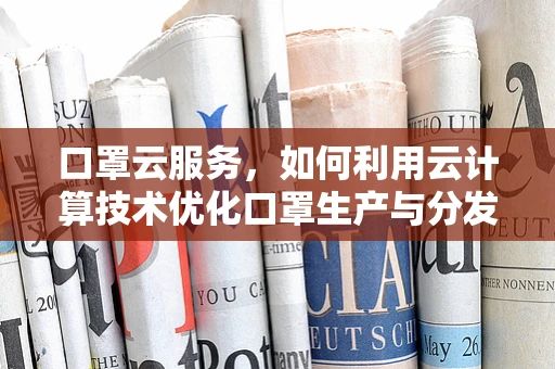 口罩云服务，如何利用云计算技术优化口罩生产与分发？