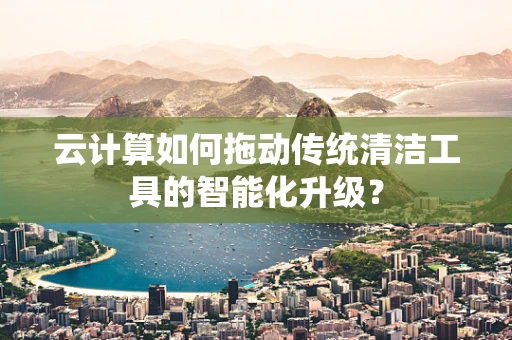 云计算如何拖动传统清洁工具的智能化升级？