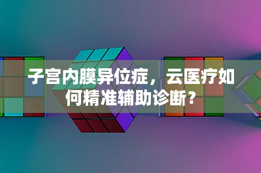 子宫内膜异位症，云医疗如何精准辅助诊断？
