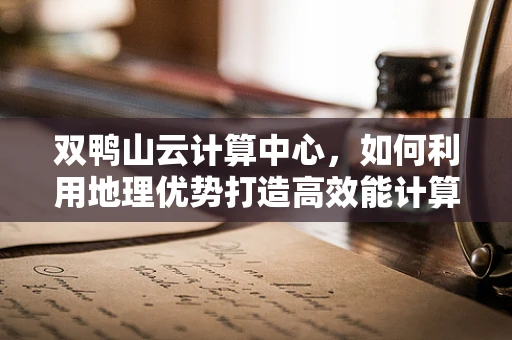 双鸭山云计算中心，如何利用地理优势打造高效能计算平台？