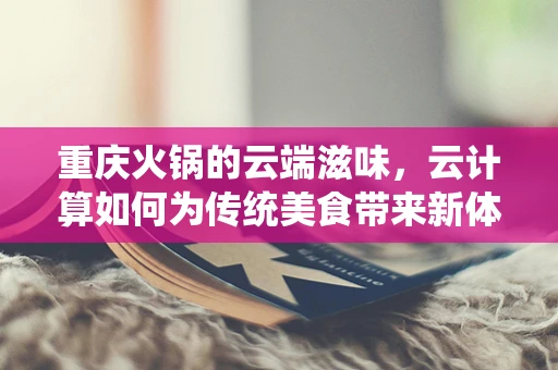 重庆火锅的云端滋味，云计算如何为传统美食带来新体验？