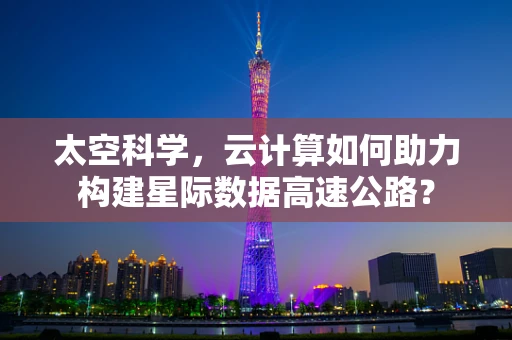 太空科学，云计算如何助力构建星际数据高速公路？