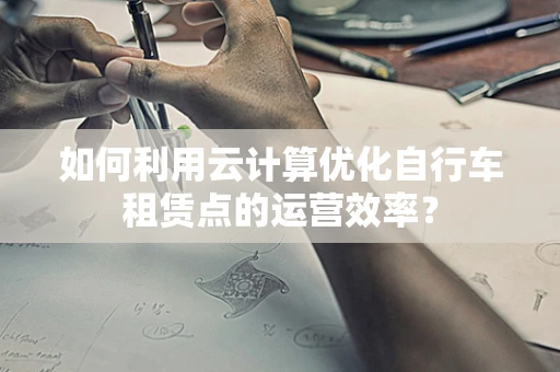 如何利用云计算优化自行车租赁点的运营效率？