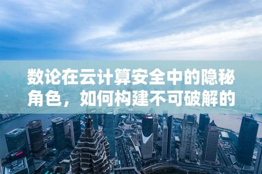 数论在云计算安全中的隐秘角色，如何构建不可破解的密钥？