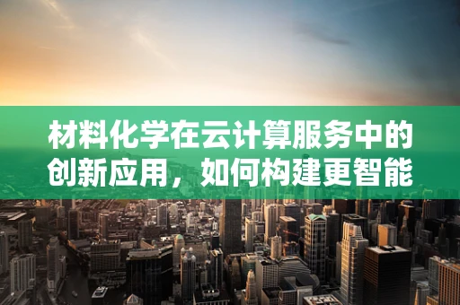 材料化学在云计算服务中的创新应用，如何构建更智能的数据处理平台？