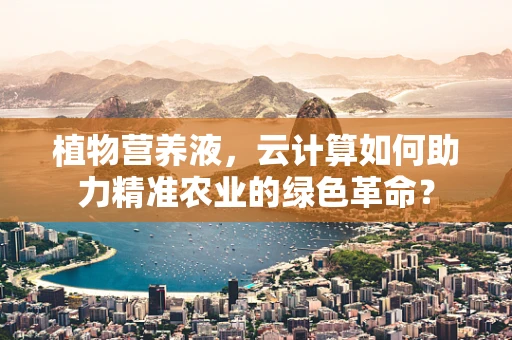 植物营养液，云计算如何助力精准农业的绿色革命？