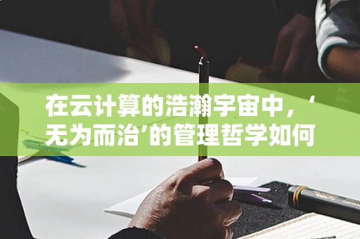 在云计算的浩瀚宇宙中，‘无为而治’的管理哲学如何施展？