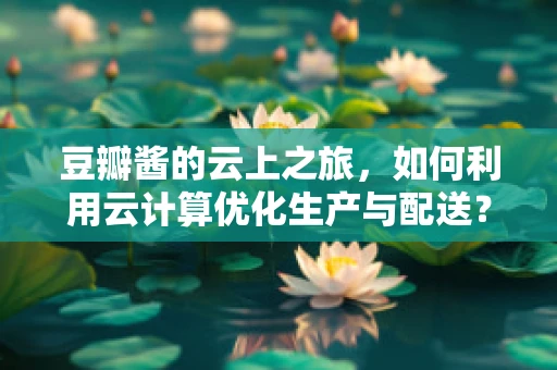豆瓣酱的云上之旅，如何利用云计算优化生产与配送？