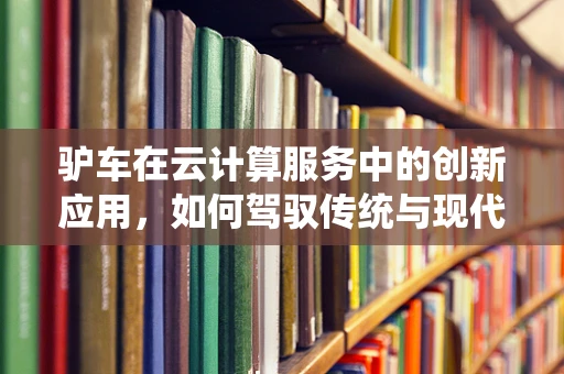 驴车在云计算服务中的创新应用，如何驾驭传统与现代？