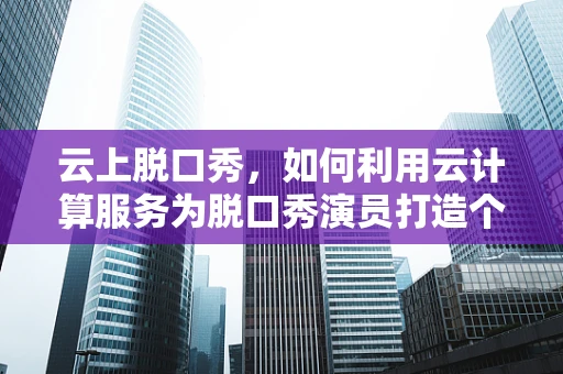 云上脱口秀，如何利用云计算服务为脱口秀演员打造个性化舞台？