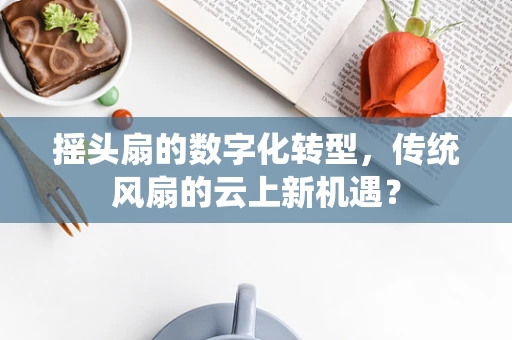 摇头扇的数字化转型，传统风扇的云上新机遇？