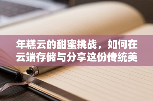 年糕云的甜蜜挑战，如何在云端存储与分享这份传统美味？