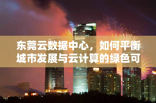 东莞云数据中心，如何平衡城市发展与云计算的绿色可持续性？