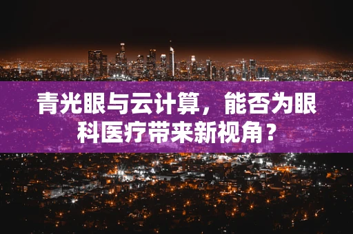 青光眼与云计算，能否为眼科医疗带来新视角？