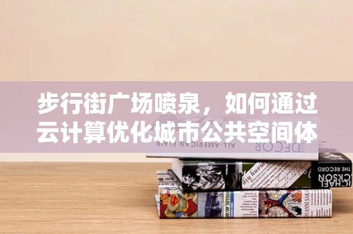 步行街广场喷泉，如何通过云计算优化城市公共空间体验？