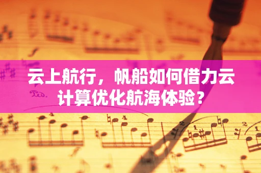 云上航行，帆船如何借力云计算优化航海体验？