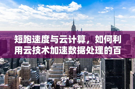 短跑速度与云计算，如何利用云技术加速数据处理的百米冲刺？