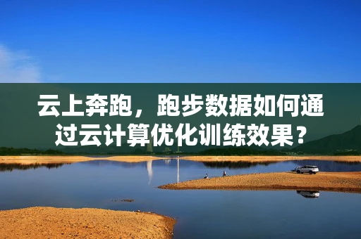 云上奔跑，跑步数据如何通过云计算优化训练效果？