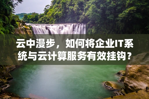 云中漫步，如何将企业IT系统与云计算服务有效挂钩？