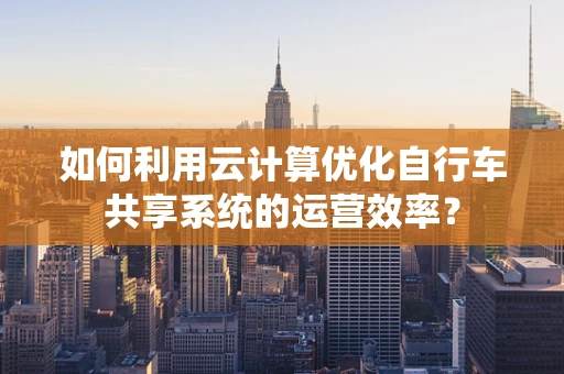 如何利用云计算优化自行车共享系统的运营效率？