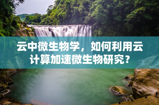 云中微生物学，如何利用云计算加速微生物研究？