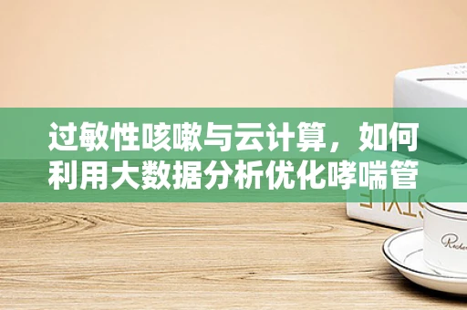 过敏性咳嗽与云计算，如何利用大数据分析优化哮喘管理？