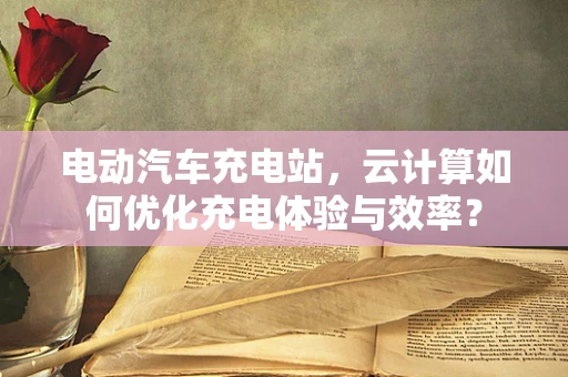 电动汽车充电站，云计算如何优化充电体验与效率？