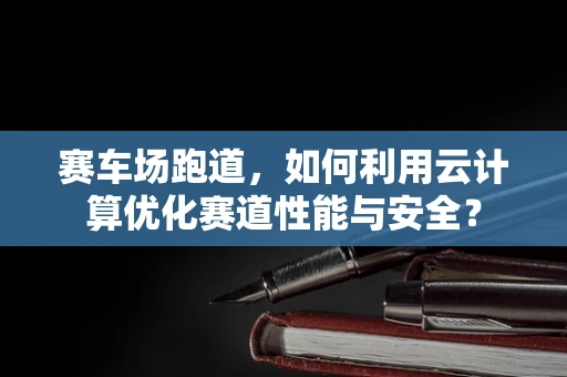 赛车场跑道，如何利用云计算优化赛道性能与安全？