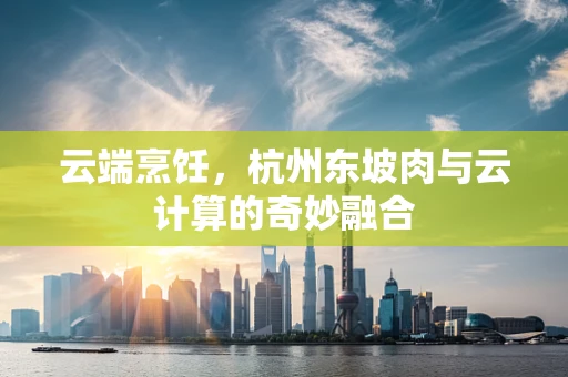 云端烹饪，杭州东坡肉与云计算的奇妙融合