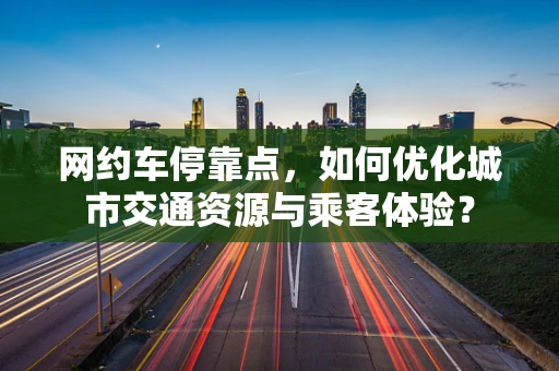 网约车停靠点，如何优化城市交通资源与乘客体验？