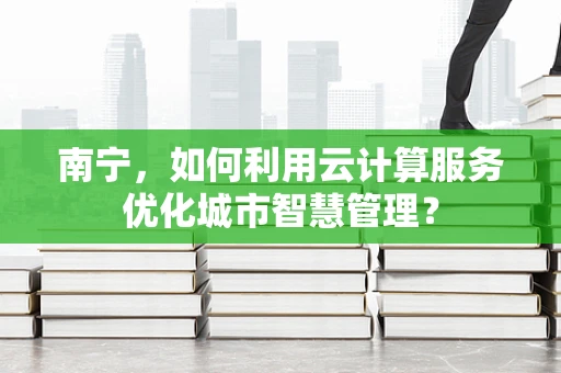 南宁，如何利用云计算服务优化城市智慧管理？