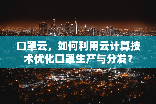 口罩云，如何利用云计算技术优化口罩生产与分发？